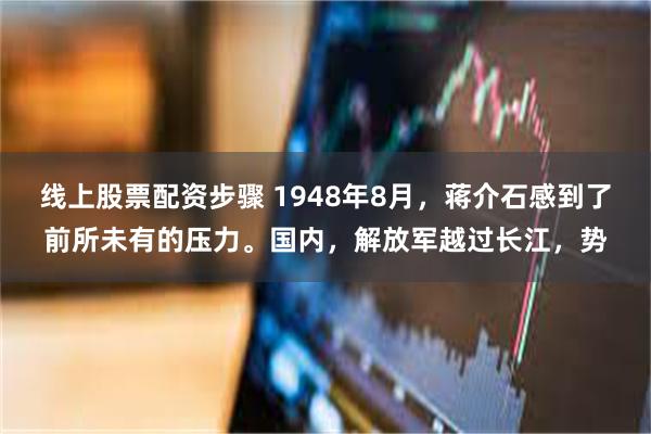 线上股票配资步骤 1948年8月，蒋介石感到了前所未有的压力。国内，解放军越过长江，势