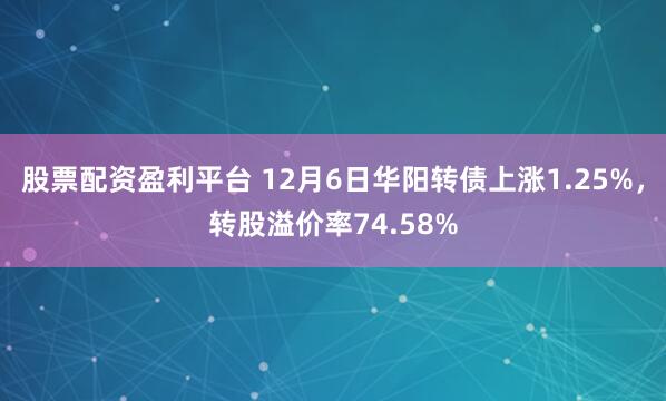 股票配资盈利平台 12月6日华阳转债上涨1.25%，转股溢价率74.58%