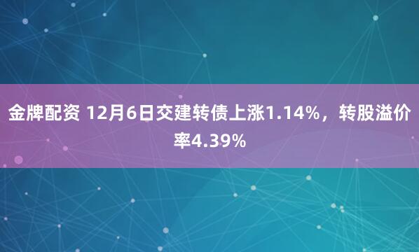 金牌配资 12月6日交建转债上涨1.14%，转股溢价率4.39%