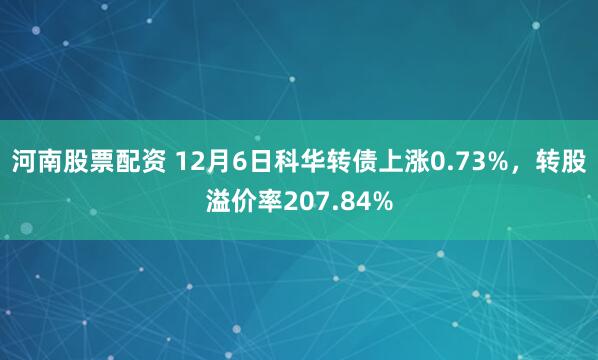 河南股票配资 12月6日科华转债上涨0.73%，转股溢价率207.84%