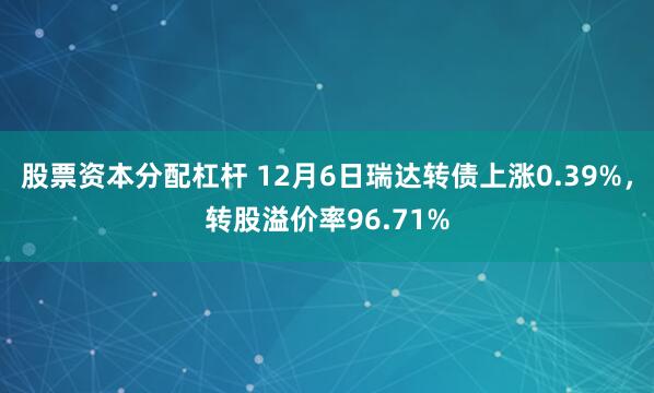股票资本分配杠杆 12月6日瑞达转债上涨0.39%，转股溢价率96.71%