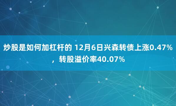 炒股是如何加杠杆的 12月6日兴森转债上涨0.47%，转股溢价率40.07%