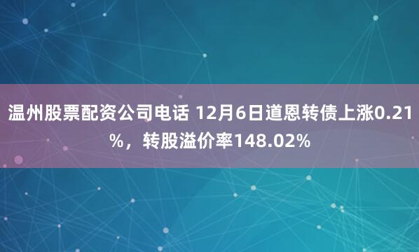 温州股票配资公司电话 12月6日道恩转债上涨0.21%，转股溢价率148.02%