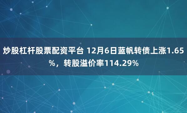 炒股杠杆股票配资平台 12月6日蓝帆转债上涨1.65%，转股溢价率114.29%