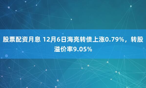 股票配资月息 12月6日海亮转债上涨0.79%，转股溢价率9.05%