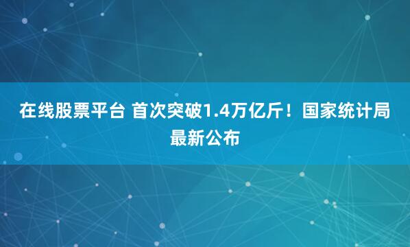 在线股票平台 首次突破1.4万亿斤！国家统计局最新公布