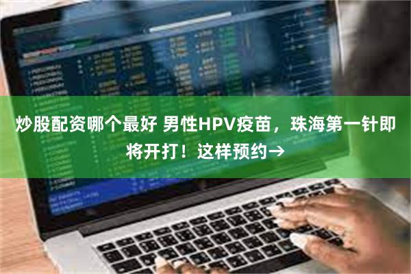 炒股配资哪个最好 男性HPV疫苗，珠海第一针即将开打！这样预约→