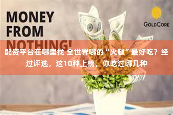 配资平台在哪里找 全世界哪的“火腿”最好吃？经过评选，这10种上榜，你吃过哪几种