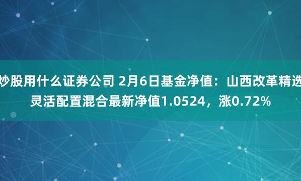 炒股用什么证券公司 2月6日基金净值：山西改革精选灵活配置混合最新净值1.0524，涨0.72%