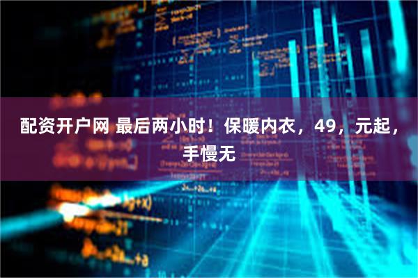 配资开户网 最后两小时！保暖内衣，49，元起，手慢无