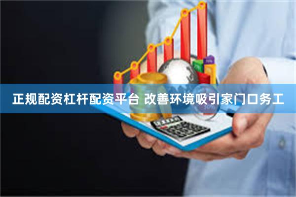 正规配资杠杆配资平台 改善环境吸引家门口务工