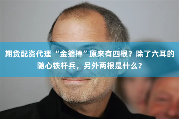 期货配资代理 “金箍棒”原来有四根？除了六耳的随心铁杆兵，另外两根是什么？