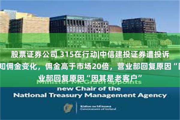 股票证券公司 315在行动|中信建投证券遭投诉，客户无法获知佣金变化，佣金高于市场20倍，营业部回复原因“因其是老客户”