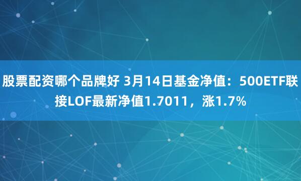 股票配资哪个品牌好 3月14日基金净值：500ETF联接LOF最新净值1.7011，涨1.7%