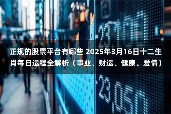 正规的股票平台有哪些 2025年3月16日十二生肖每日运程全解析（事业、财运、健康、爱情）