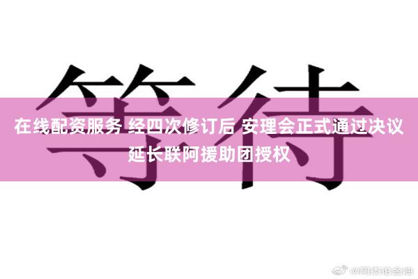 在线配资服务 经四次修订后 安理会正式通过决议延长联阿援助团授权