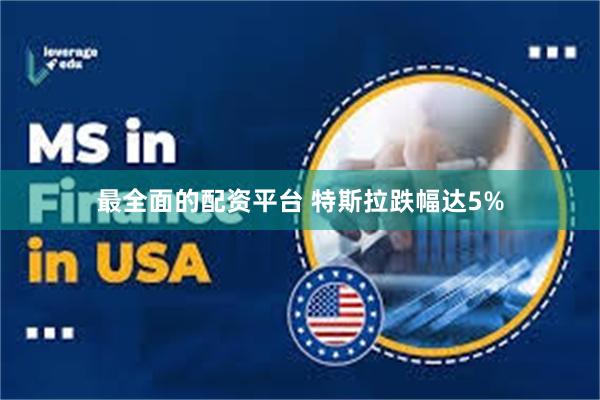 最全面的配资平台 特斯拉跌幅达5%