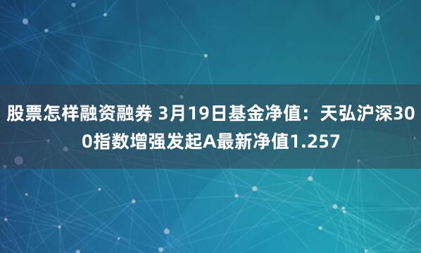 股票怎样融资融券 3月19日基金净值：天弘沪深300指数增强发起A最新净值1.257