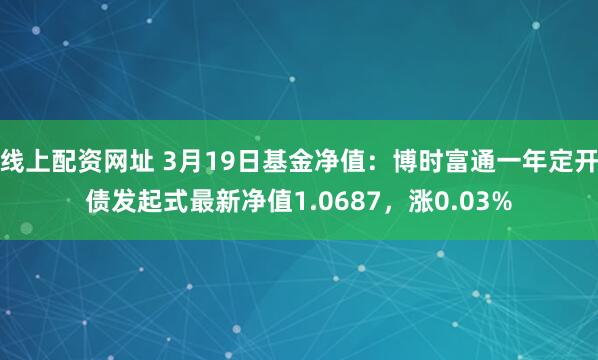 线上配资网址 3月19日基金净值：博时富通一年定开债发起式最新净值1.0687，涨0.03%
