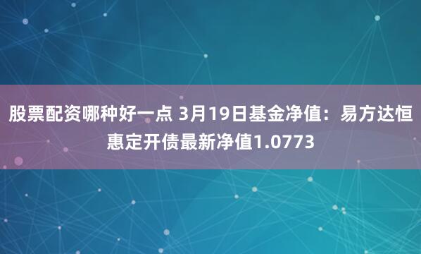 股票配资哪种好一点 3月19日基金净值：易方达恒惠定开债最新净值1.0773