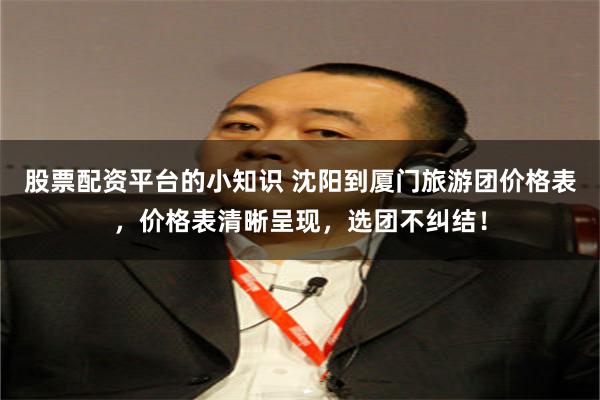 股票配资平台的小知识 沈阳到厦门旅游团价格表，价格表清晰呈现，选团不纠结！