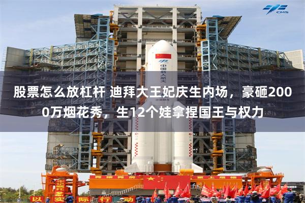 股票怎么放杠杆 迪拜大王妃庆生内场，豪砸2000万烟花秀，生12个娃拿捏国王与权力