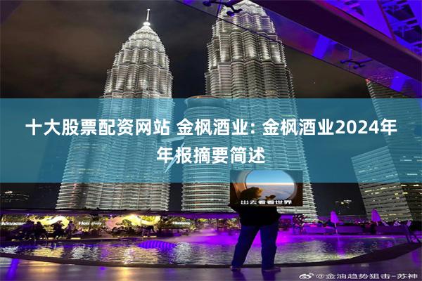 十大股票配资网站 金枫酒业: 金枫酒业2024年年报摘要简述