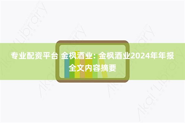 专业配资平台 金枫酒业: 金枫酒业2024年年报全文内容摘要