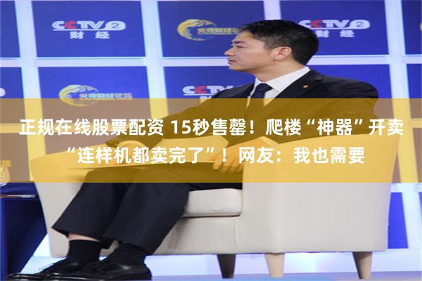 正规在线股票配资 15秒售罄！爬楼“神器”开卖 “连样机都卖完了”！网友：我也需要
