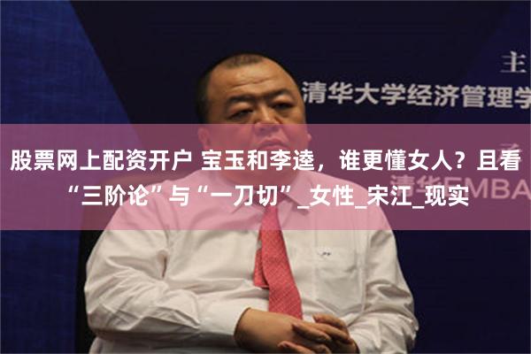 股票网上配资开户 宝玉和李逵，谁更懂女人？且看“三阶论”与“一刀切”_女性_宋江_现实