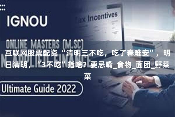 互联网股票配资 “清明三不吃，吃了春难安”，明日清明，“3不吃”指啥？要忌嘴_食物_面团_野菜