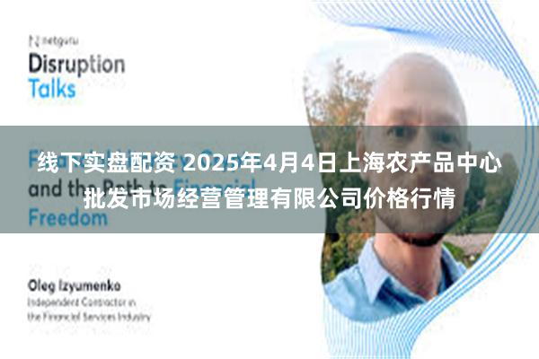 线下实盘配资 2025年4月4日上海农产品中心批发市场经营管理有限公司价格行情