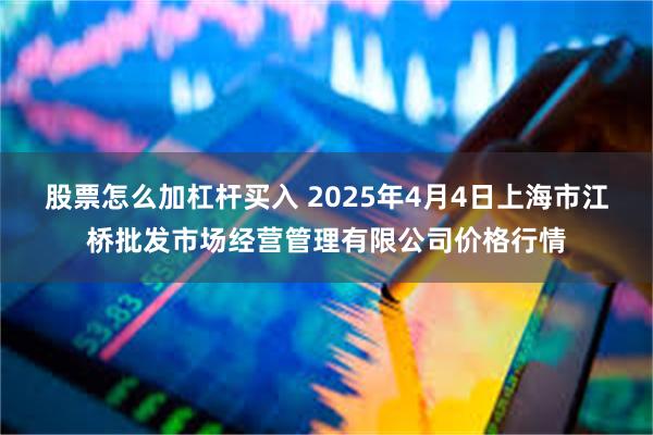 股票怎么加杠杆买入 2025年4月4日上海市江桥批发市场经营管理有限公司价格行情