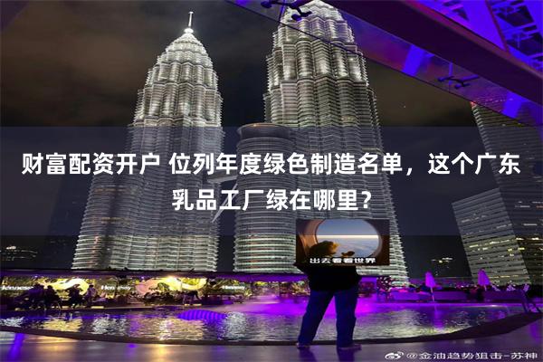 财富配资开户 位列年度绿色制造名单，这个广东乳品工厂绿在哪里？