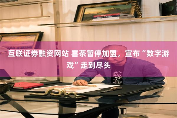 互联证劵融资网站 喜茶暂停加盟，宣布“数字游戏”走到尽头