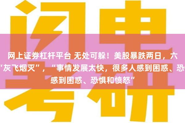 网上证劵杠杆平台 无处可躲！美股暴跌两日，六万亿美元“灰飞烟灭”，“事情发展太快，很多人感到困惑、恐惧和愤怒”
