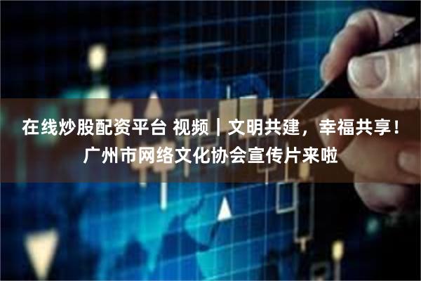 在线炒股配资平台 视频｜文明共建，幸福共享！广州市网络文化协会宣传片来啦