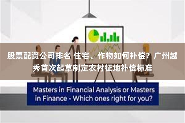 股票配资公司排名 住宅、作物如何补偿？广州越秀首次起草制定农村征地补偿标准