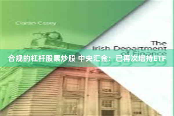 合规的杠杆股票炒股 中央汇金：已再次增持ETF