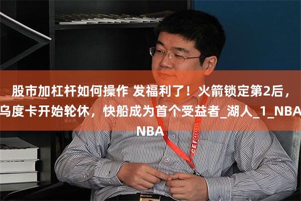 股市加杠杆如何操作 发福利了！火箭锁定第2后，乌度卡开始轮休，快船成为首个受益者_湖人_1_NBA