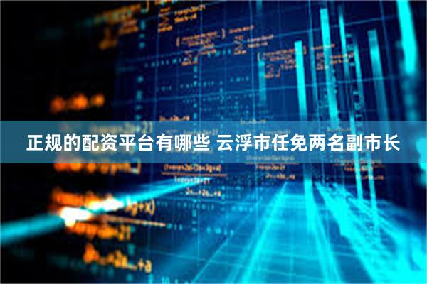 正规的配资平台有哪些 云浮市任免两名副市长