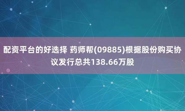 配资平台的好选择 药师帮(09885)根据股份购买协议发行总共138.66万股