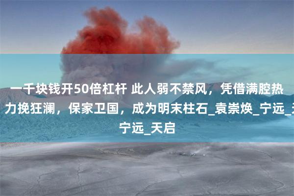 一千块钱开50倍杠杆 此人弱不禁风，凭借满腔热血，力挽狂澜，保家卫国，成为明末柱石_袁崇焕_宁远_天启