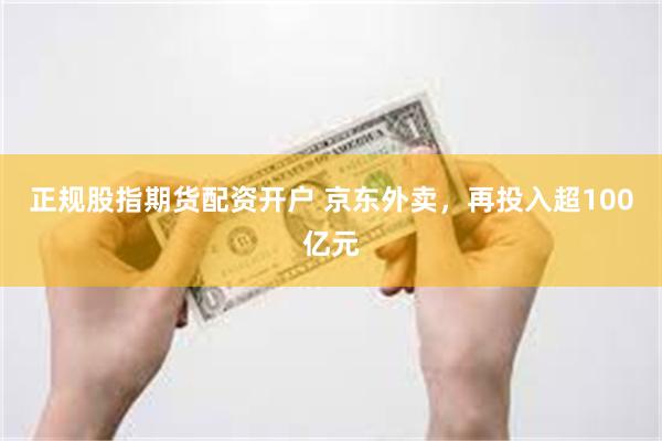 正规股指期货配资开户 京东外卖，再投入超100亿元