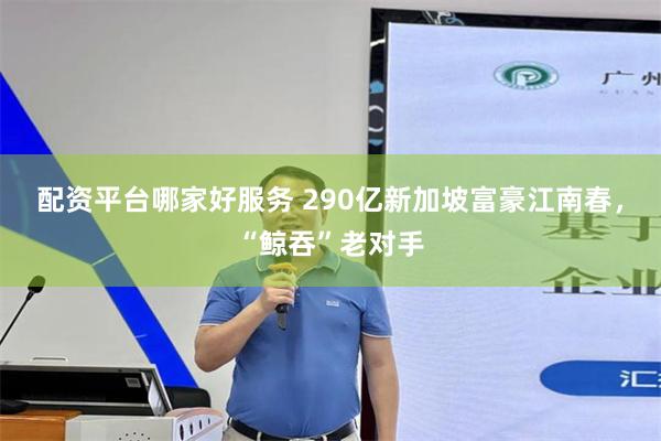 配资平台哪家好服务 290亿新加坡富豪江南春，“鲸吞”老对手