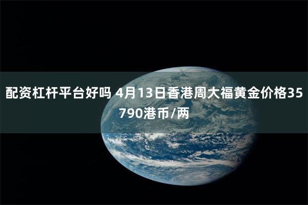 配资杠杆平台好吗 4月13日香港周大福黄金价格35790港币/两
