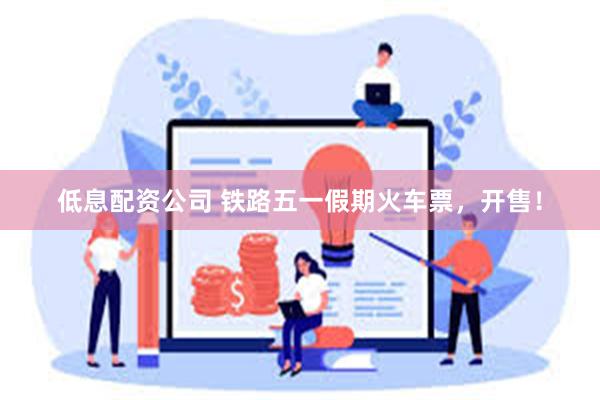 低息配资公司 铁路五一假期火车票，开售！