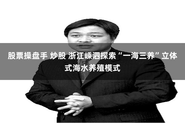 股票操盘手 炒股 浙江嵊泗探索“一海三养”立体式海水养殖模式