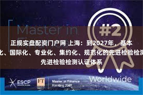 正规实盘配资门户网 上海：到2027年，基本建成市场化、国际化、专业化、集约化、规范化的先进检验检测认证体系