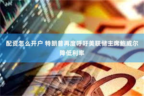 配资怎么开户 特朗普再度呼吁美联储主席鲍威尔降低利率